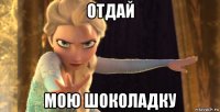 отдай мою шоколадку