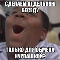 сделаем отдельную беседу только для обмена нурпашкой?