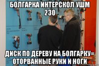 болгарка интерскол ушм 230 диск по дереву на болгарку= оторванные руки и ноги