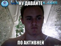 ну давайте по активней