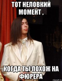 тот неловкий момент , когда ты похож на фюрера