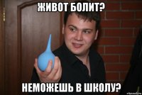 живот болит? неможешь в школу?