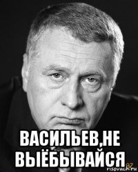  васильев,не выёбывайся