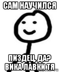 сам научился пиздец, да? вика лавки тя