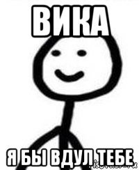 вика я бы вдул тебе