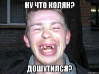 ну что колян? дошутился?