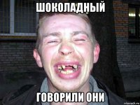 шоколадный говорили они