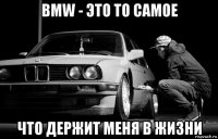 bmw - это то самое что держит меня в жизни
