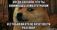 когда сказали, что ты занимаешься мозготрахом и с тобой ни кто не хочет вести разговор