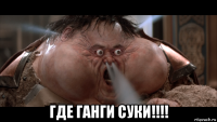  где ганги суки!!!!