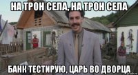 на трон села, на трон села банк тестирую, царь во дворца