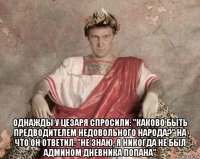  однажды у цезаря спросили: "каково быть предводителем недовольного народа?" на что он ответил: "не знаю, я никогда не был админом дневника попана"