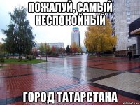 пожалуй, самый неспокойный город татарстана