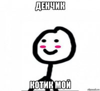 денчик котик мой