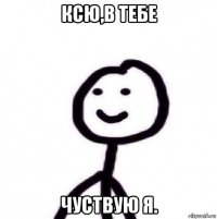 ксю,в тебе чуствую я.