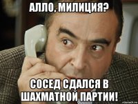 алло, милиция? сосед сдался в шахматной партии!