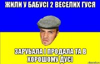 жили у бабусі 2 веселих гуся зарубала і продала та в хорошому дусі