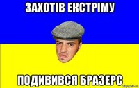 захотів екстріму подивився бразерс