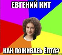 евгений кит как поживаеь ёпта?