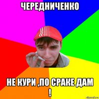 чередниченко не кури ,по сраке дам !
