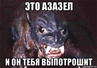 это азазел и он тебя выпотрошит