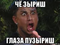 чё зыриш глаза пузыриш