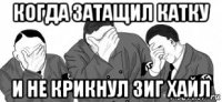 когда затащил катку и не крикнул зиг хайл
