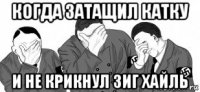 когда затащил катку и не крикнул зиг хайль