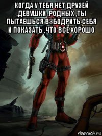 когда у тебя нет друзей ,девушки ,родных ,ты пытаешься взбодрить себя и показать ,что всё хорошо 