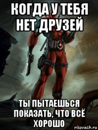 когда у тебя нет друзей ты пытаешься показать, что всё хорошо