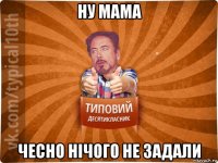 ну мама чесно нічого не задали
