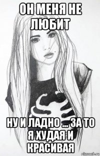 он меня не любит ну и ладно ... за то я худая и красивая