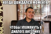 когда дождался момента, чтобы упомянуть в диалоге ангелину