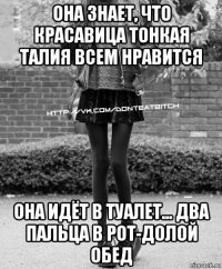 она знает, что красавица тонкая талия всем нравится она идёт в туалет... два пальца в рот-долой обед