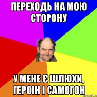 переходь на мою сторону у мене є шлюхи, героін і самогон