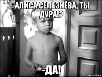 -алиса селезнёва, ты дура!? -да!