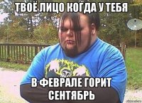 твоё лицо когда у тебя в феврале горит сентябрь