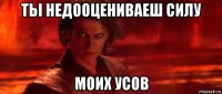 тьі недооцениваеш силу моих усов