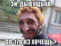 эй, дывущька do-178 нэ хочещь?