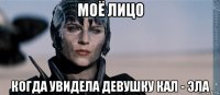 моё лицо когда увидела девушку кал - эла