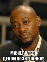  может у тебя декомпозитчанка?