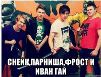  снейк,парниша,фрост и иван гай