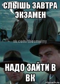 слышь завтра экзамен надо зайти в вк