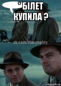 * білет купила ? 