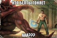 кто белты гоняет ааа???