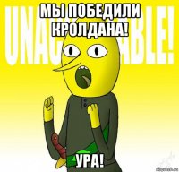 мы победили кролдана! ура!