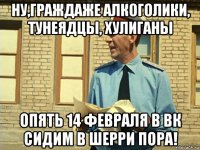 ну,граждаже алкоголики, тунеядцы, хулиганы опять 14 февраля в вк сидим в шерри пора!