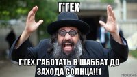 г'гех г'гех г'аботать в шаббат до захода солнца!!1