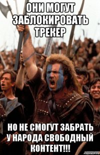 они могут заблокировать трекер но не смогут забрать у народа свободный контент!!!