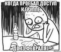 когда проебал доступ к группе до 13 февраля(